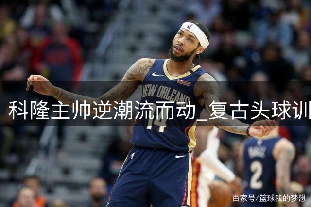 科隆主帅逆潮流而动 复古头球训练竟成德甲奇招